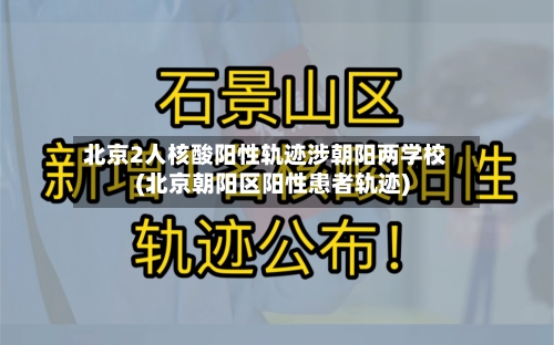 北京2人核酸阳性轨迹涉朝阳两学校(北京朝阳区阳性患者轨迹)-第1张图片