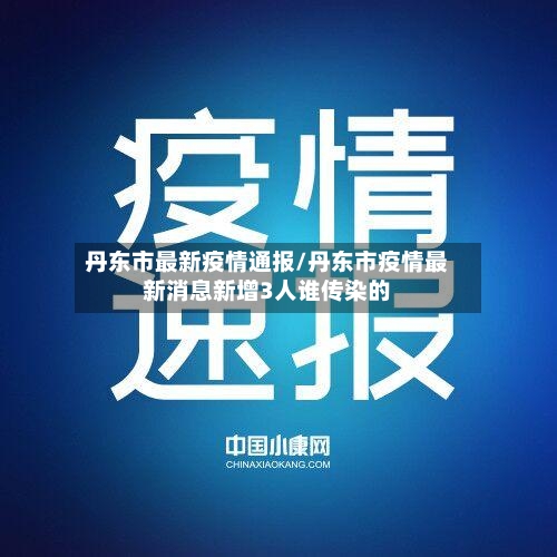 丹东市最新疫情通报/丹东市疫情最新消息新增3人谁传染的-第2张图片