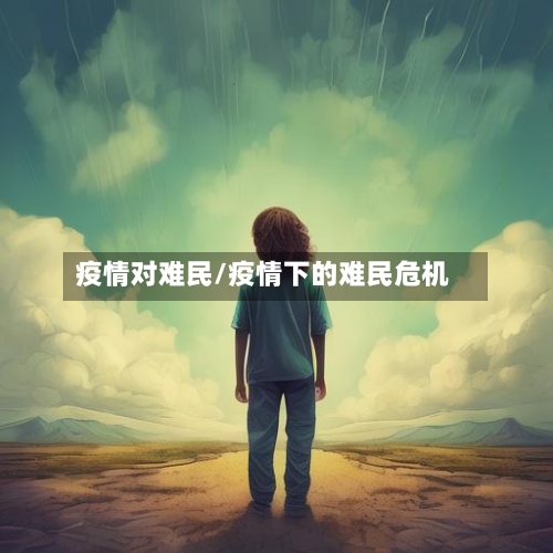 疫情对难民/疫情下的难民危机-第1张图片