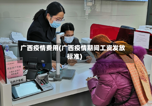 广西疫情费用(广西疫情期间工资发放标准)-第1张图片