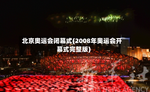 北京奥运会闭幕式(2008年奥运会开幕式完整版)-第1张图片