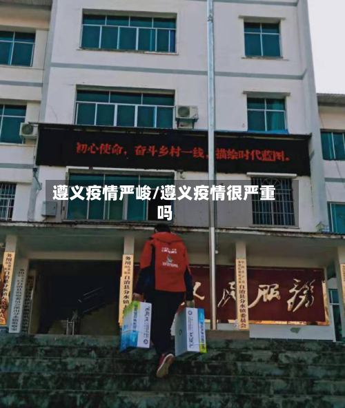 遵义疫情严峻/遵义疫情很严重吗-第1张图片