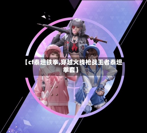 【cf泰坦铁拳,穿越火线枪战王者泰坦拳套】-第3张图片