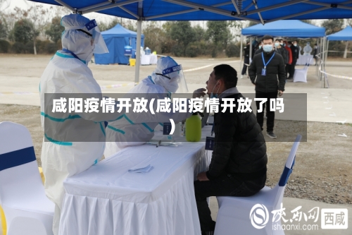 咸阳疫情开放(咸阳疫情开放了吗)-第2张图片