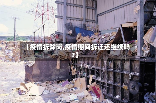 【疫情拆除岗,疫情期间拆迁还继续吗?】-第2张图片