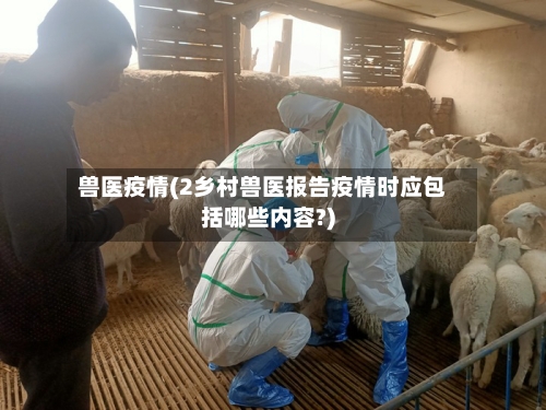 兽医疫情(2乡村兽医报告疫情时应包括哪些内容?)-第2张图片