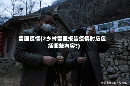 兽医疫情(2乡村兽医报告疫情时应包括哪些内容?)-第1张图片