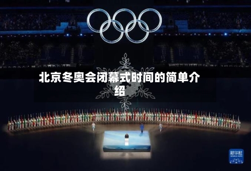 北京冬奥会闭幕式时间的简单介绍-第1张图片