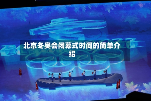 北京冬奥会闭幕式时间的简单介绍-第2张图片