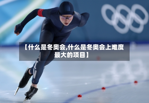 【什么是冬奥会,什么是冬奥会上难度最大的项目】-第1张图片