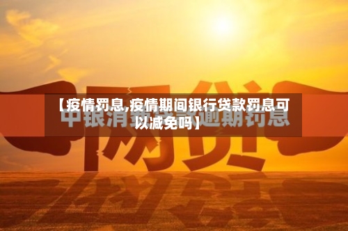【疫情罚息,疫情期间银行贷款罚息可以减免吗】-第1张图片