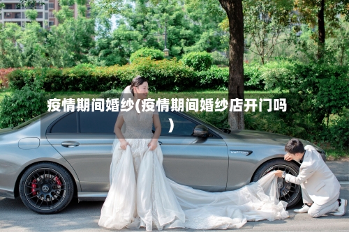 疫情期间婚纱(疫情期间婚纱店开门吗)-第1张图片