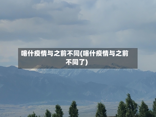 喀什疫情与之前不同(喀什疫情与之前不同了)-第1张图片