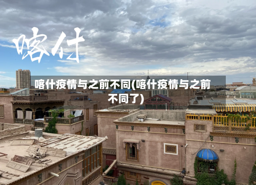 喀什疫情与之前不同(喀什疫情与之前不同了)-第2张图片