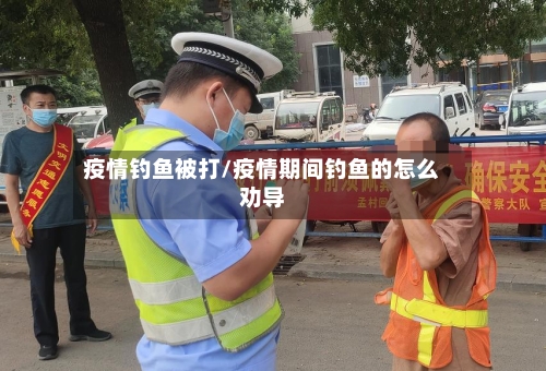 疫情钓鱼被打/疫情期间钓鱼的怎么劝导-第1张图片