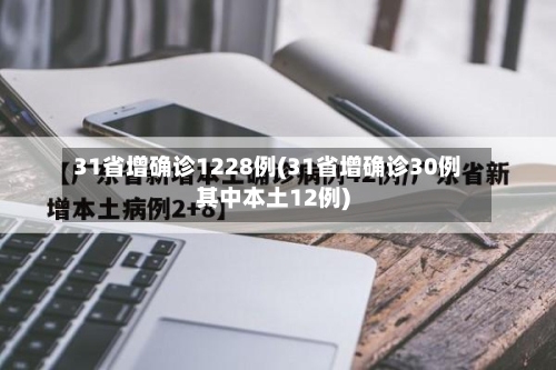 31省增确诊1228例(31省增确诊30例其中本土12例)-第3张图片