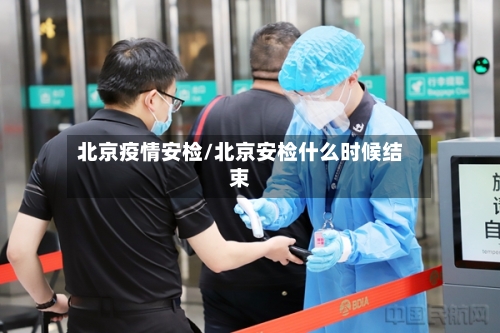 北京疫情安检/北京安检什么时候结束-第3张图片