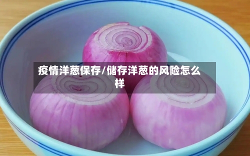 疫情洋葱保存/储存洋葱的风险怎么样-第1张图片