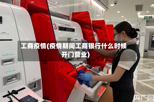 工商疫情(疫情期间工商银行什么时候开门营业)-第1张图片