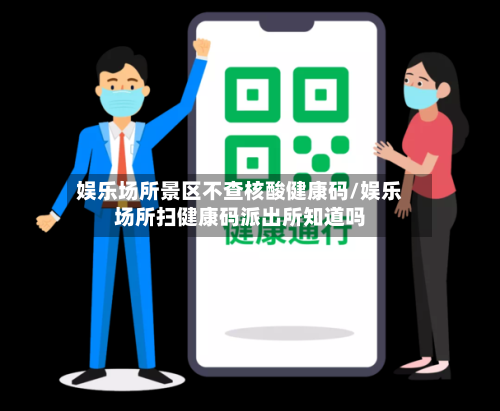 娱乐场所景区不查核酸健康码/娱乐场所扫健康码派出所知道吗-第1张图片