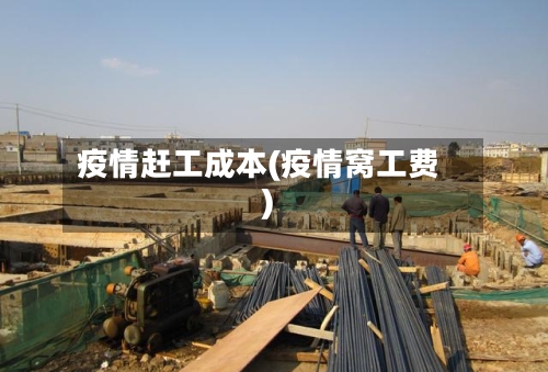 疫情赶工成本(疫情窝工费)-第2张图片