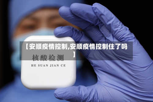 【安顺疫情控制,安顺疫情控制住了吗】-第2张图片