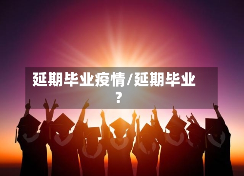 延期毕业疫情/延期毕业?-第2张图片