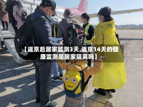 【返京后居家监测3天,返京14天的健康监测是居家隔离吗】-第1张图片