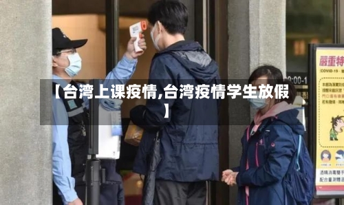 【台湾上课疫情,台湾疫情学生放假】-第2张图片