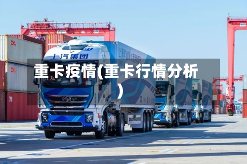 重卡疫情(重卡行情分析)-第2张图片