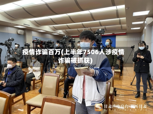 疫情诈骗百万(上半年7506人涉疫情诈骗被抓获)-第3张图片