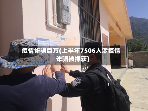 疫情诈骗百万(上半年7506人涉疫情诈骗被抓获)-第1张图片