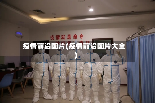 疫情前沿图片(疫情前沿图片大全)-第2张图片