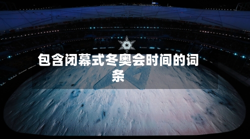包含闭幕式冬奥会时间的词条-第1张图片