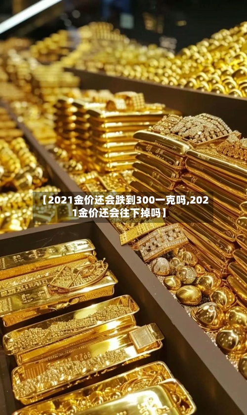 【2021金价还会跌到300一克吗,2021金价还会往下掉吗】-第2张图片