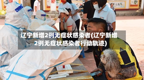 辽宁新增2例无症状感染者(辽宁新增2例无症状感染者行动轨迹)-第2张图片