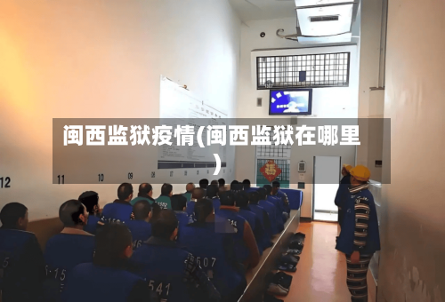 闽西监狱疫情(闽西监狱在哪里)-第1张图片