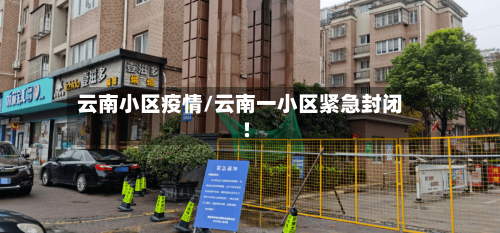 云南小区疫情/云南一小区紧急封闭!-第1张图片