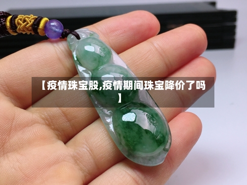 【疫情珠宝股,疫情期间珠宝降价了吗】-第2张图片