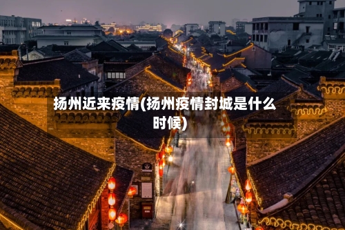扬州近来疫情(扬州疫情封城是什么时候)-第1张图片