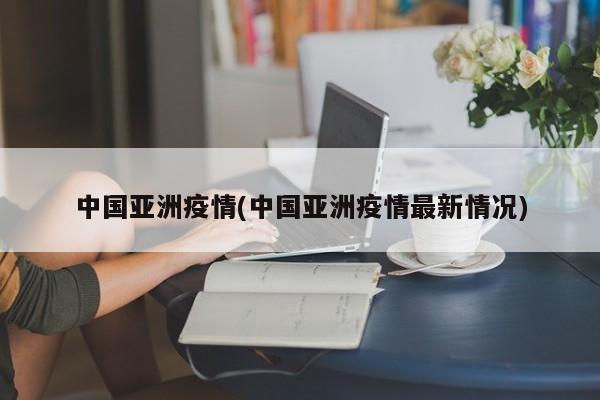 中国亚洲疫情(中国亚洲疫情最新情况)