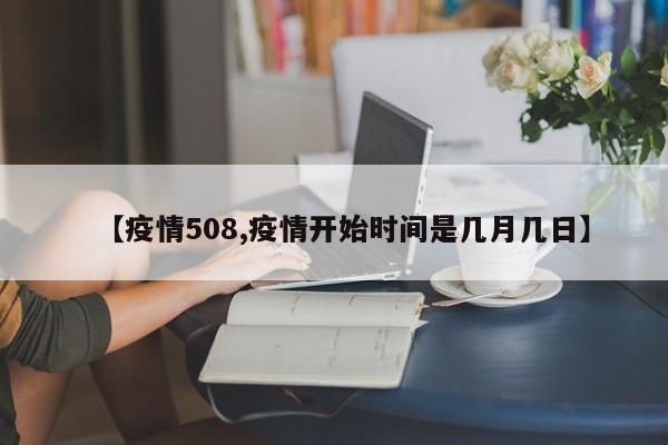 【疫情508,疫情开始时间是几月几日】