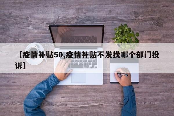 【疫情补贴50,疫情补贴不发找哪个部门投诉】