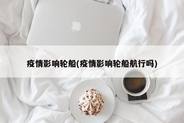 疫情影响轮船(疫情影响轮船航行吗)