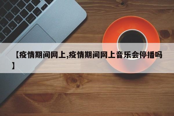 【疫情期间网上,疫情期间网上音乐会停播吗】