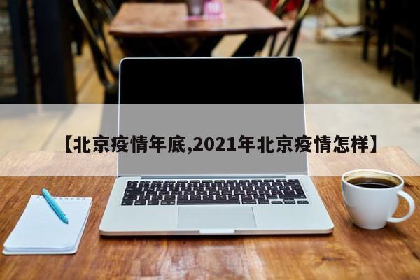 【北京疫情年底,2021年北京疫情怎样】