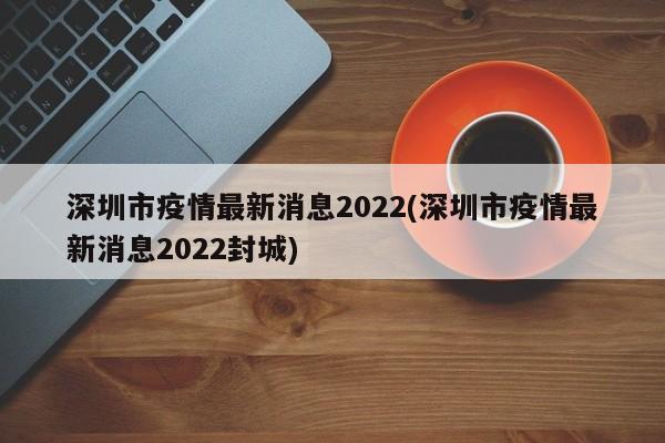 深圳市疫情最新消息2022(深圳市疫情最新消息2022封城)