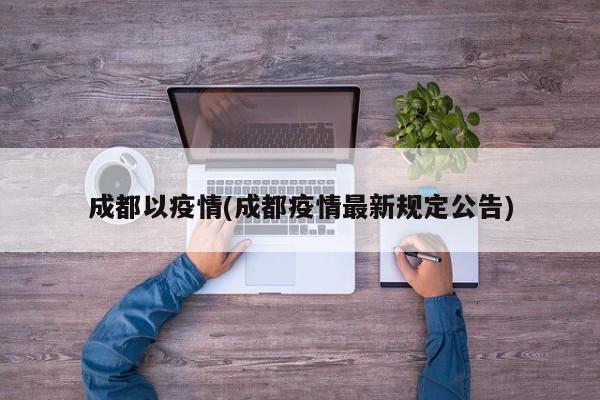 成都以疫情(成都疫情最新规定公告)