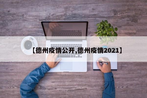 【德州疫情公开,德州疫情2021】