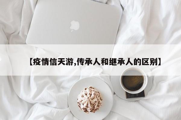 【疫情信天游,传承人和继承人的区别】